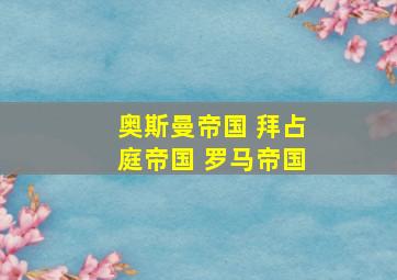 奥斯曼帝国 拜占庭帝国 罗马帝国